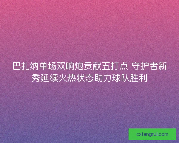 巴扎纳单场双响炮贡献五打点 守护者新秀延续火热状态助力球队胜利