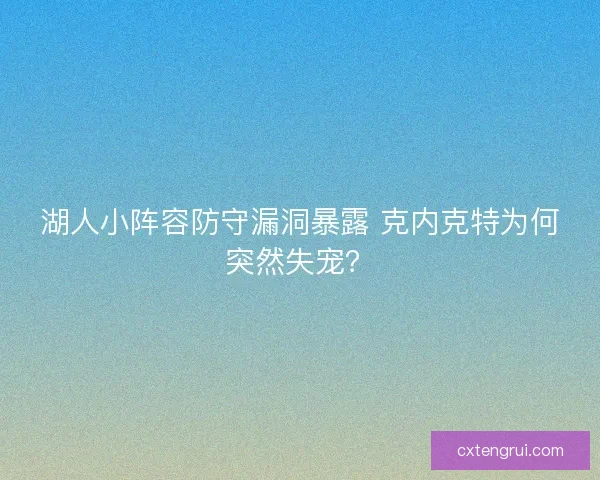 湖人小阵容防守漏洞暴露 克内克特为何突然失宠？