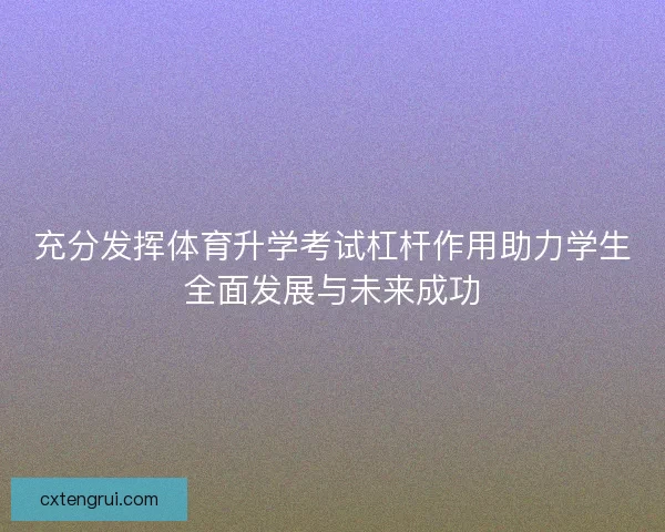 充分发挥体育升学考试杠杆作用助力学生全面发展与未来成功 充分发挥体育升学考试杠杆作用助力学生全面发展与未来成功