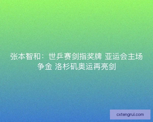 张本智和：世乒赛剑指奖牌 亚运会主场争金 洛杉矶奥运再亮剑