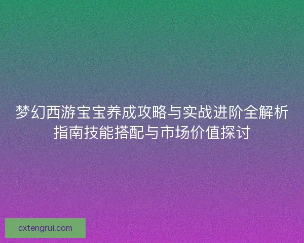 梦幻西游宝宝养成攻略与实战进阶全解析指南技能搭配与市场价值探讨 梦幻西游宝宝养成攻略与实战进阶全解析指南技能搭配与市场价值探讨