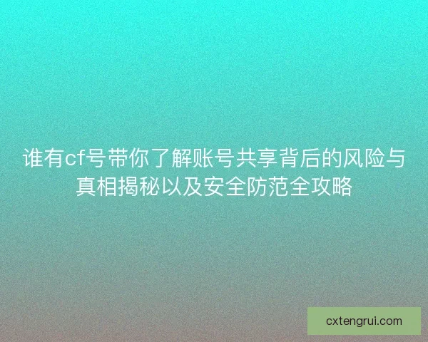 谁有cf号带你了解账号共享背后的风险与真相揭秘以及安全防范全攻略