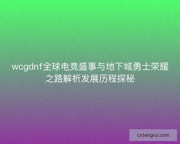 wcgdnf全球电竞盛事与地下城勇士荣耀之路解析发展历程探秘 wcgdnf全球电竞盛事与地下城勇士荣耀之路解析发展历程探秘