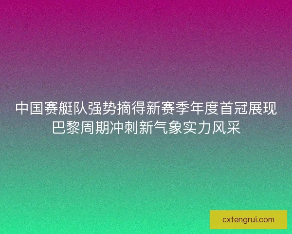 中国赛艇队强势摘得新赛季年度首冠展现巴黎周期冲刺新气象实力风采 中国赛艇队强势摘得新赛季年度首冠展现巴黎周期冲刺新气象实力风采