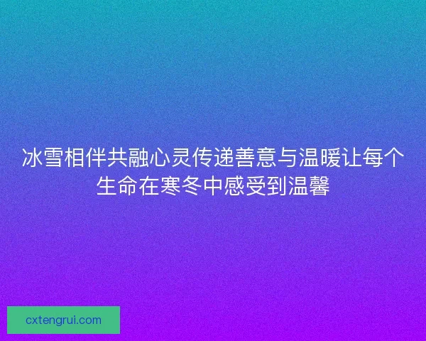 冰雪相伴共融心灵传递善意与温暖让每个生命在寒冬中感受到温馨 冰雪相伴共融心灵传递善意与温暖让每个生命在寒冬中感受到温馨