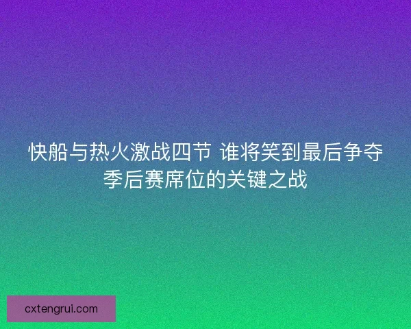 快船与热火激战四节 谁将笑到最后争夺季后赛席位的关键之战 快船与热火激战四节 谁将笑到最后争夺季后赛席位的关键之战