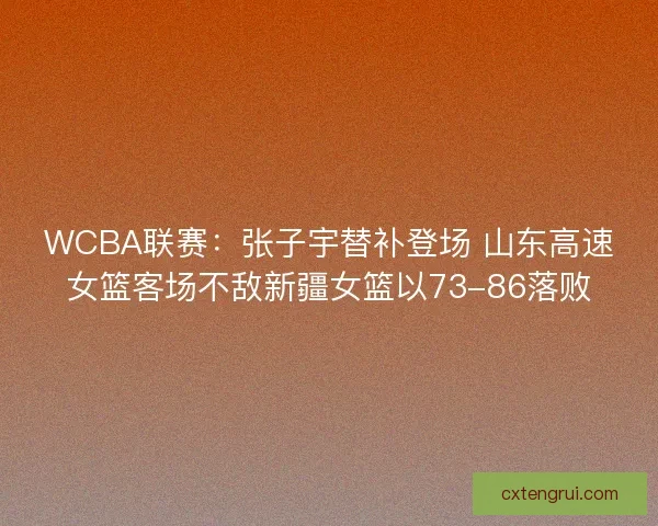 WCBA联赛:张子宇替补登场 山东高速女篮客场不敌新疆女篮以73-86落败 WCBA联赛:张子宇替补登场 山东高速女篮客场不敌新疆女篮以73-86落败